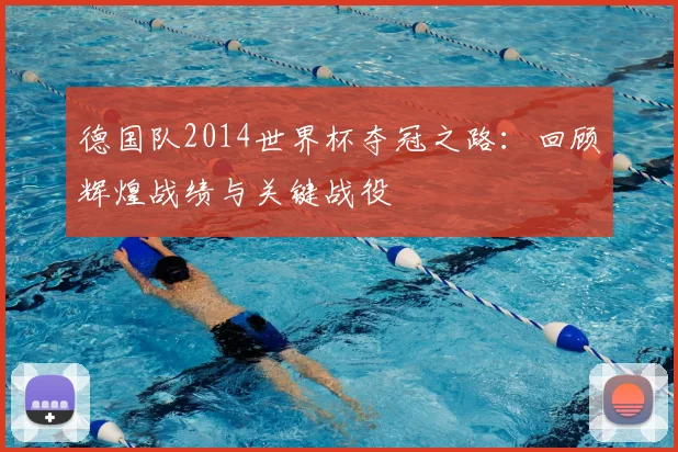 德国队2014世界杯夺冠之路：回顾辉煌战绩与关键战役