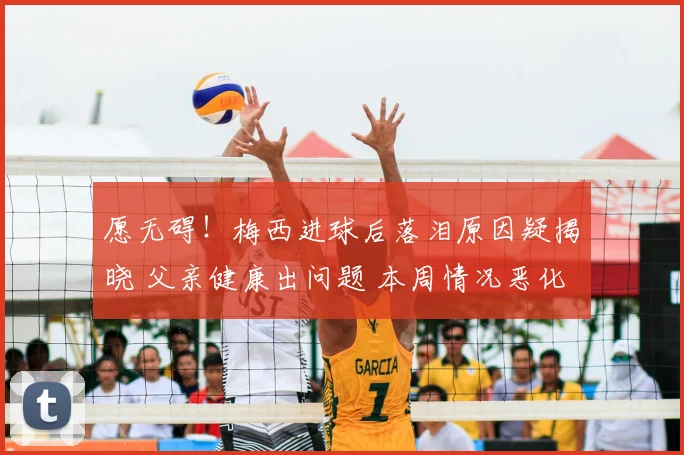 愿无碍！梅西进球后落泪原因疑揭晓 父亲健康出问题 本周情况恶化
